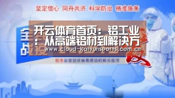 开云体育首页:铝工业:从高端铝材到解决方案的全方位工业升级