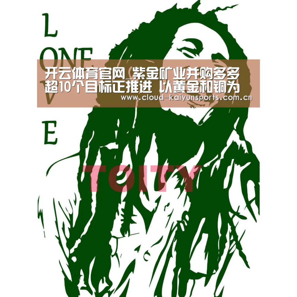 开云体育官网_紫金矿业并购多多 超10个目标正推进  以黄金和铜为主